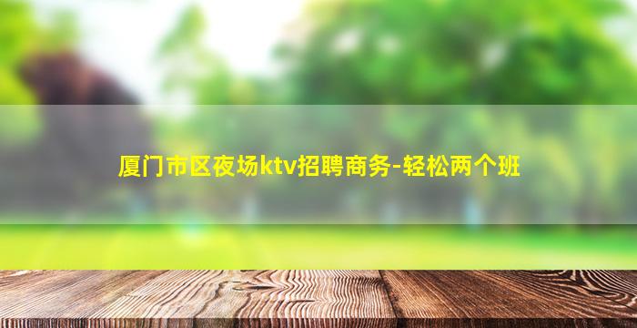 厦门市区夜场ktv招聘商务-轻松两个班