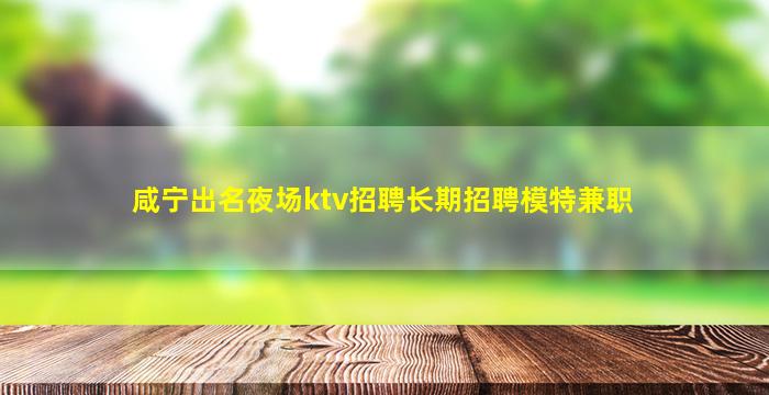 咸宁出名夜场ktv招聘长期招聘模特兼职